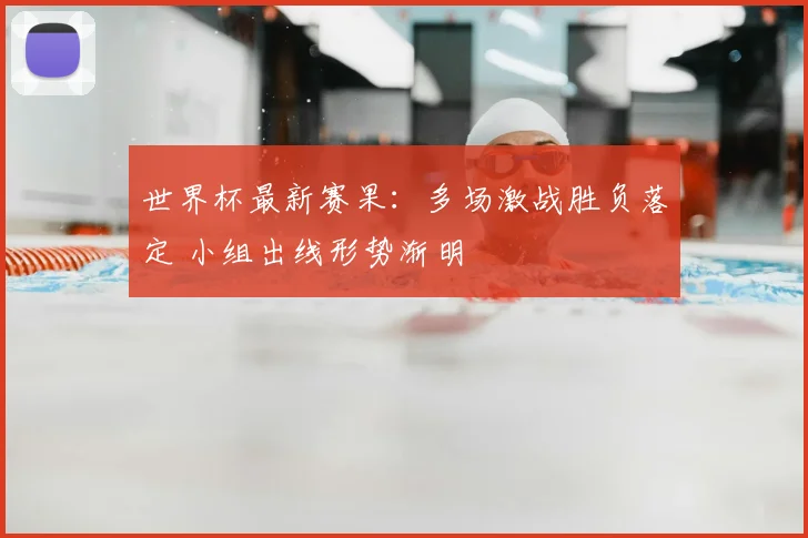世界杯最新赛果:多场激战胜负落定 小组出线形势渐明