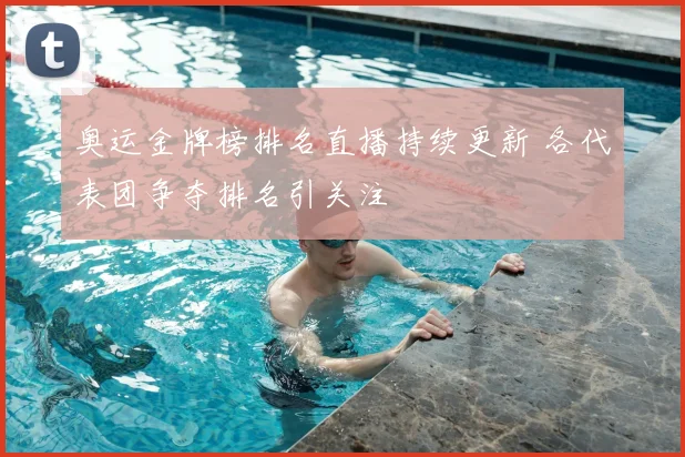奥运金牌榜排名直播持续更新 各代表团争夺排名引关注