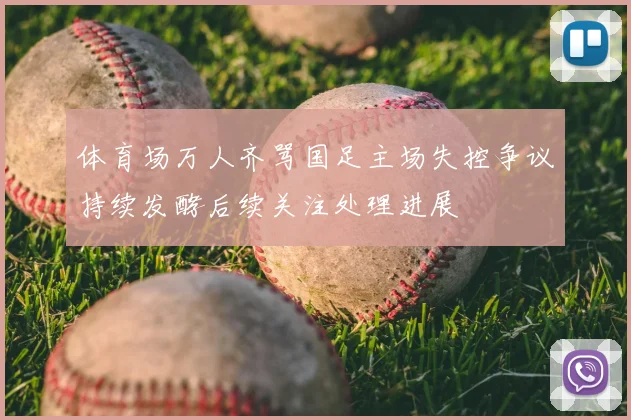 体育场万人齐骂国足主场失控争议持续发酵后续关注处理进展