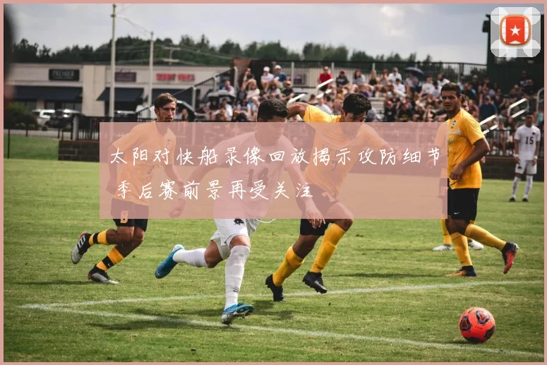 太阳对快船录像回放揭示攻防细节 季后赛前景再受关注