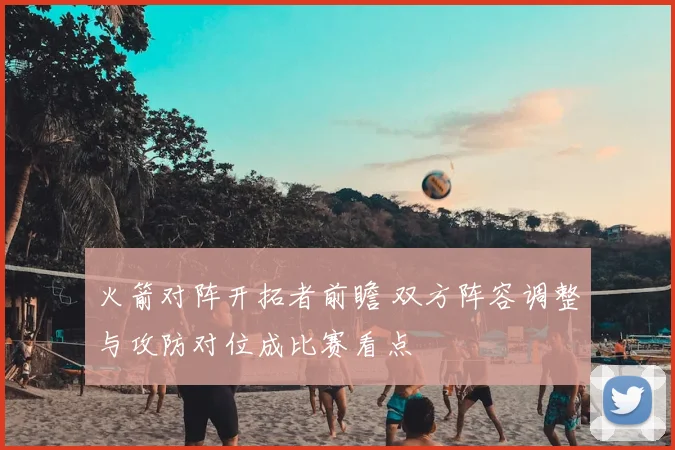 火箭对阵开拓者前瞻 双方阵容调整与攻防对位成比赛看点