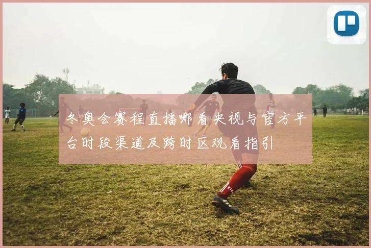 冬奥会赛程直播哪看央视与官方平台时段渠道及跨时区观看指引