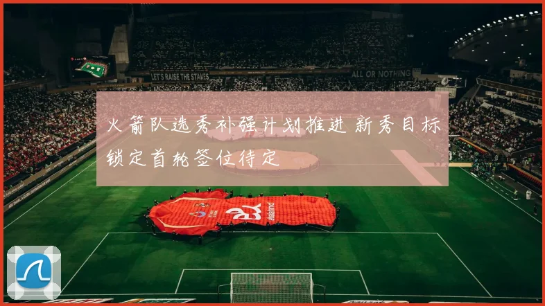 火箭队选秀补强计划推进 新秀目标锁定首轮签位待定