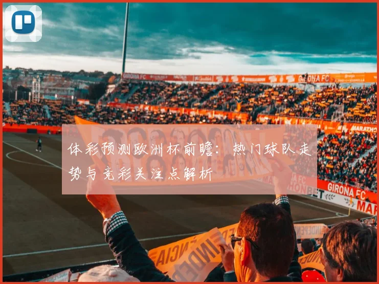 体彩预测欧洲杯前瞻：热门球队走势与竞彩关注点解析
