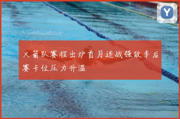 火箭队赛程出炉首月连战强敌季后赛卡位压力升温