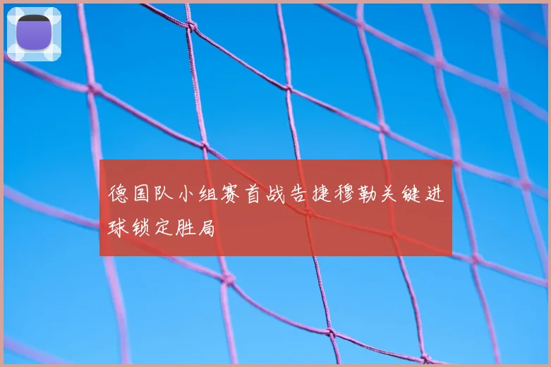 德国队小组赛首战告捷穆勒关键进球锁定胜局