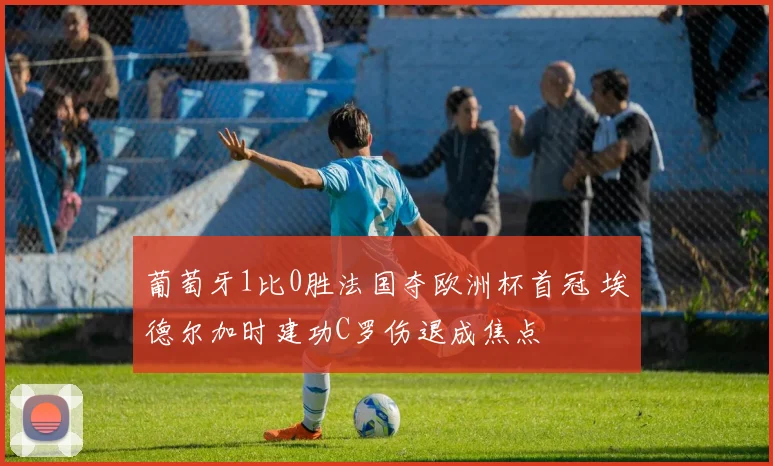 葡萄牙1比0胜法国夺欧洲杯首冠 埃德尔加时建功C罗伤退成焦点