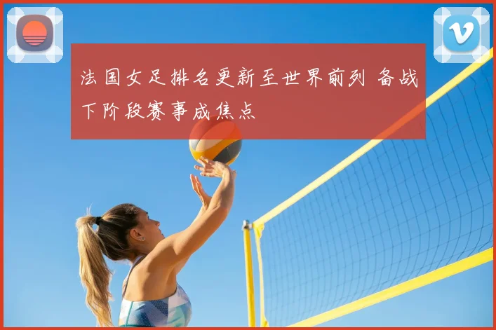 法国女足排名更新至世界前列 备战下阶段赛事成焦点