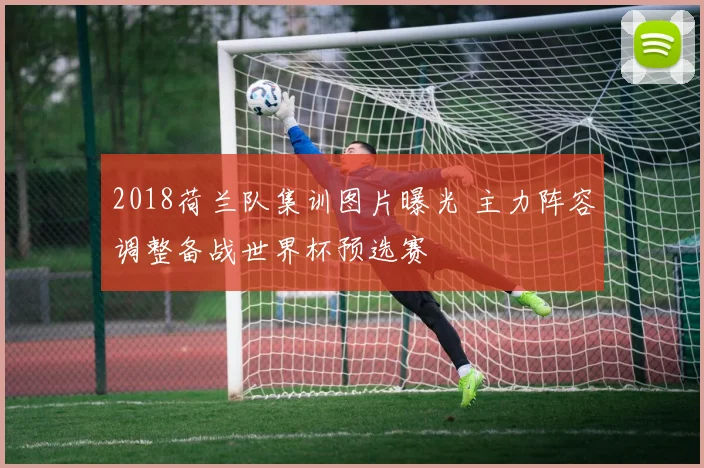 2018荷兰队集训图片曝光 主力阵容调整备战世界杯预选赛