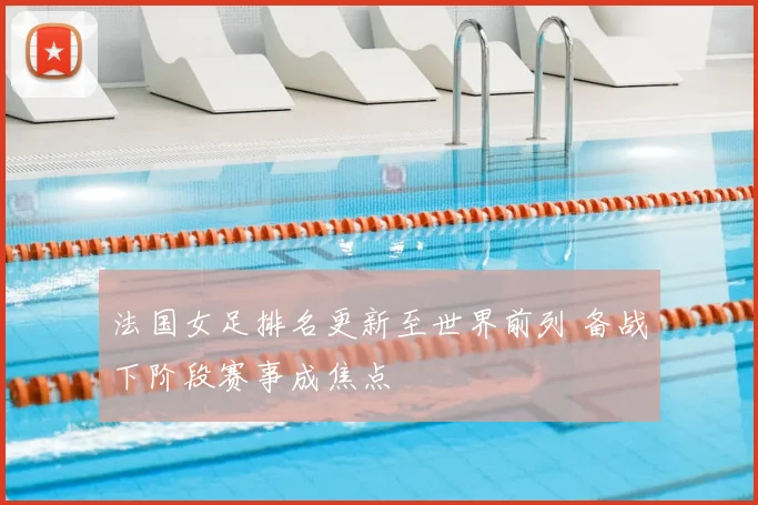 法国女足排名更新至世界前列 备战下阶段赛事成焦点