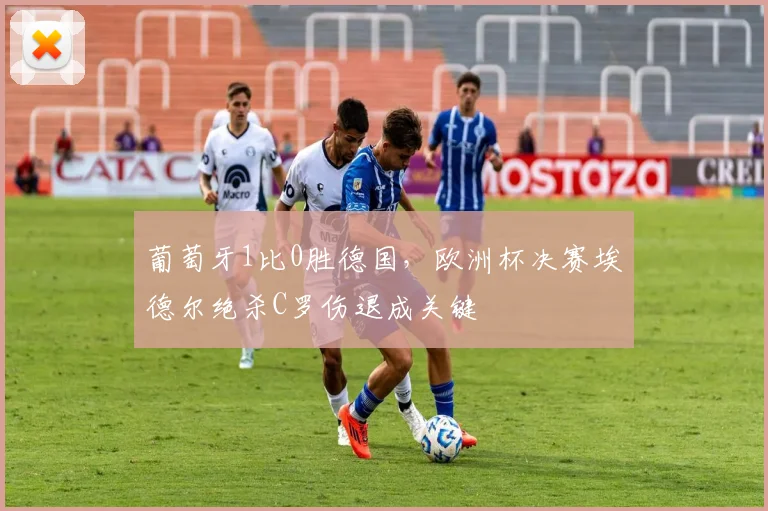 葡萄牙1比0胜德国，欧洲杯决赛埃德尔绝杀C罗伤退成关键