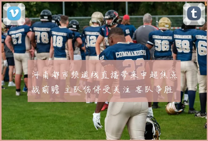 河南都市频道线直播带来中超焦点战前瞻 主队伤停受关注 客队争胜或影响积分榜