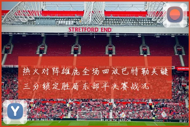 热火对阵雄鹿全场回放巴特勒关键三分锁定胜局东部半决赛战况