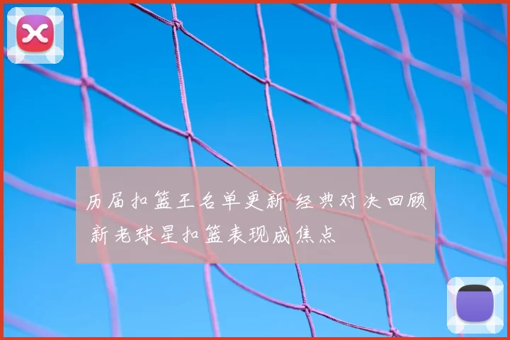 历届扣篮王名单更新 经典对决回顾 新老球星扣篮表现成焦点