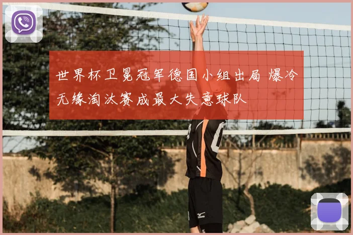 世界杯卫冕冠军德国小组出局 爆冷无缘淘汰赛成最大失意球队