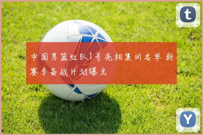 中国男篮红队1号亮相集训名单 新赛季备战计划曝光