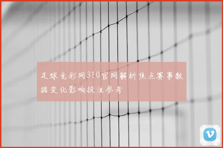 足球竞彩网310官网解析焦点赛事数据变化影响投注参考
