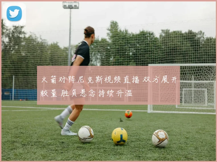 火箭对阵尼克斯视频直播 双方展开较量 胜负悬念持续升温
