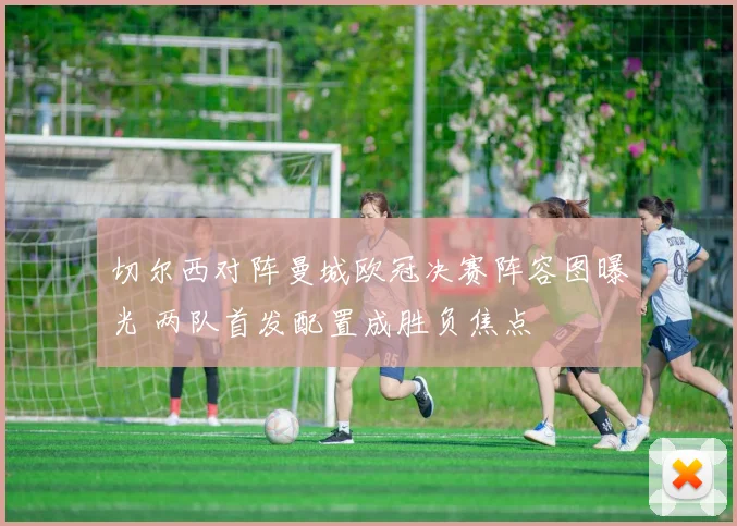 切尔西对阵曼城欧冠决赛阵容图曝光 两队首发配置成胜负焦点
