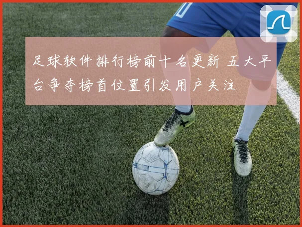 足球软件排行榜前十名更新 五大平台争夺榜首位置引发用户关注