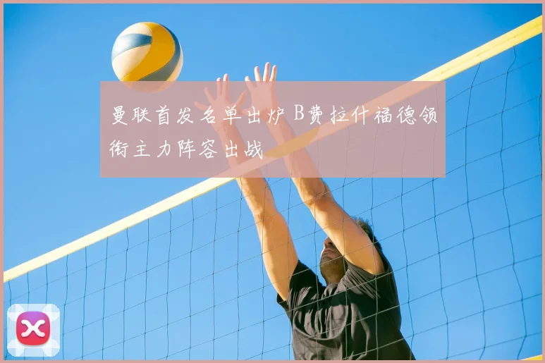 曼联首发名单出炉 B费拉什福德领衔主力阵容出战