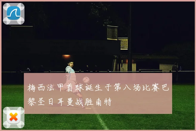 梅西法甲首球诞生于第八场比赛巴黎圣日耳曼战胜南特