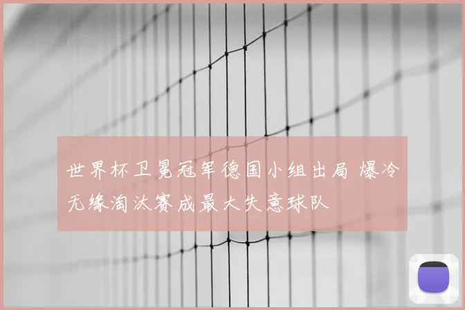 世界杯卫冕冠军德国小组出局 爆冷无缘淘汰赛成最大失意球队