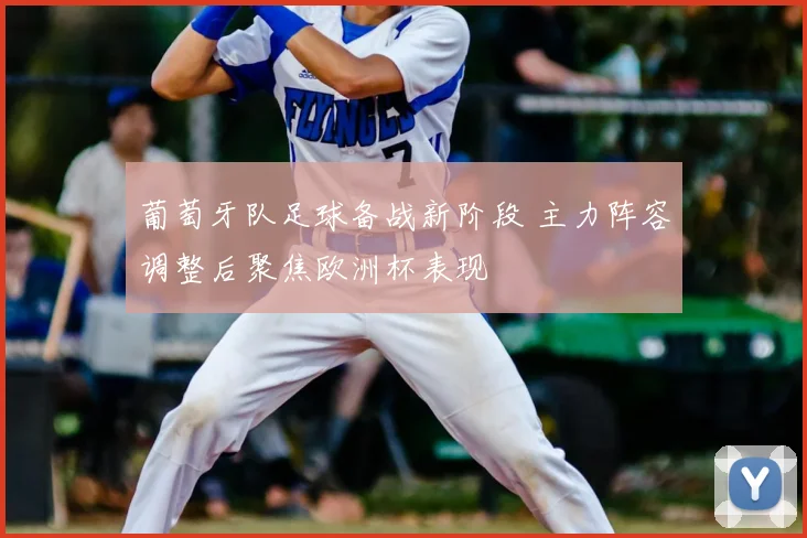 葡萄牙队足球备战新阶段 主力阵容调整后聚焦欧洲杯表现