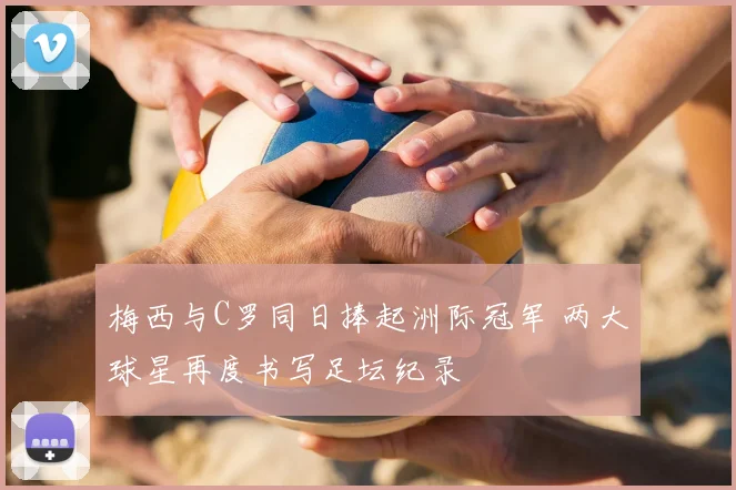 梅西与C罗同日捧起洲际冠军 两大球星再度书写足坛纪录