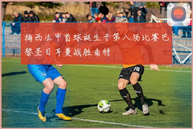 梅西法甲首球诞生于第八场比赛巴黎圣日耳曼战胜南特