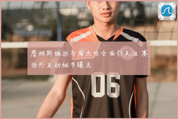 詹姆斯婉拒与周杰伦会面引关注 赛场外互动细节曝光