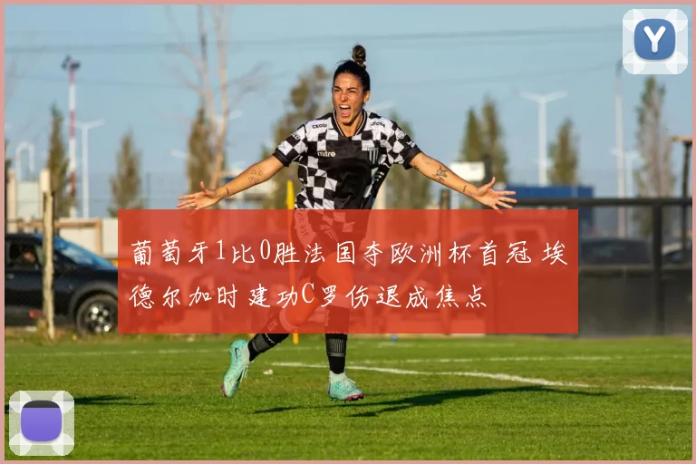 葡萄牙1比0胜法国夺欧洲杯首冠 埃德尔加时建功C罗伤退成焦点