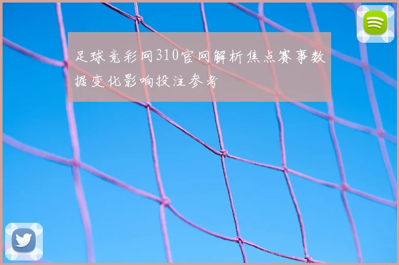 足球竞彩网310官网解析焦点赛事数据变化影响投注参考