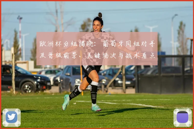 欧洲杯分组揭晓:葡萄牙同组对手及晋级前景、关键场次与战术看点预测