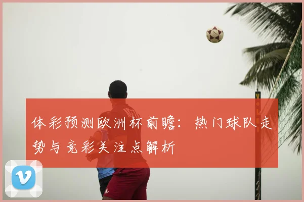 体彩预测欧洲杯前瞻：热门球队走势与竞彩关注点解析