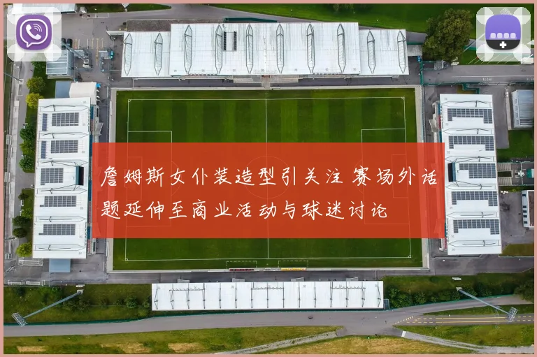 詹姆斯女仆装造型引关注 赛场外话题延伸至商业活动与球迷讨论