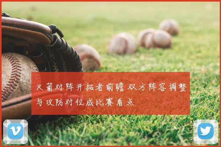 火箭对阵开拓者前瞻 双方阵容调整与攻防对位成比赛看点