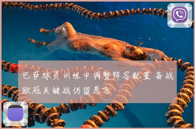巴萨球员训练中调整阵容配置 备战欧冠关键战仍留悬念