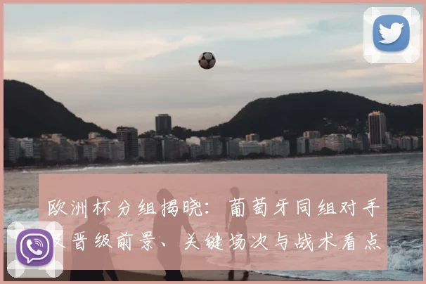 欧洲杯分组揭晓:葡萄牙同组对手及晋级前景、关键场次与战术看点预测