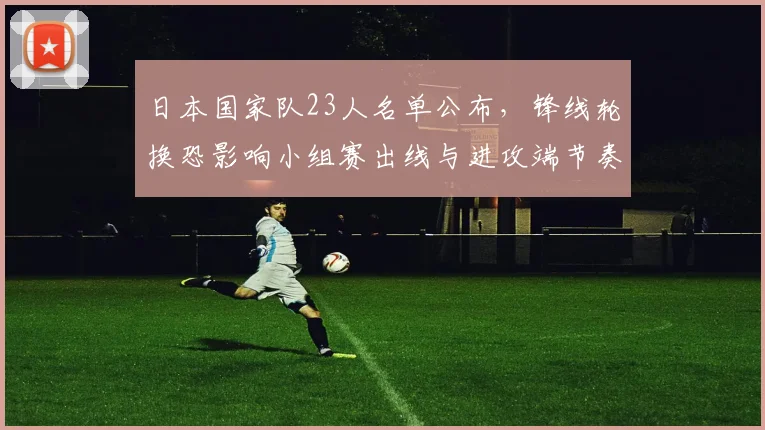 日本国家队23人名单公布，锋线轮换恐影响小组赛出线与进攻端节奏