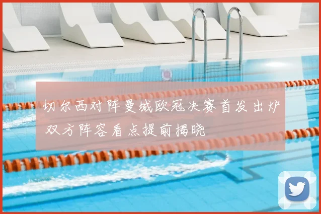 切尔西对阵曼城欧冠决赛首发出炉 双方阵容看点提前揭晓