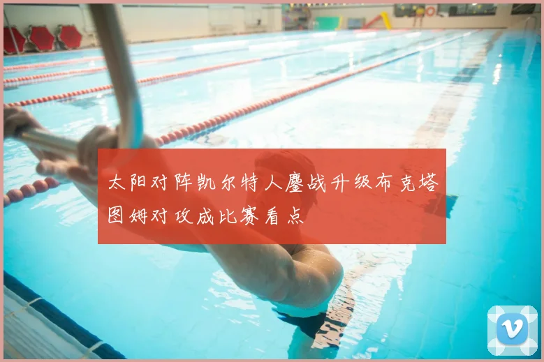 太阳对阵凯尔特人鏖战升级布克塔图姆对攻成比赛看点