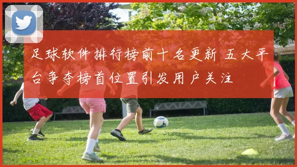 足球软件排行榜前十名更新 五大平台争夺榜首位置引发用户关注