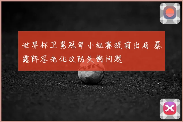 世界杯卫冕冠军小组赛提前出局 暴露阵容老化攻防失衡问题