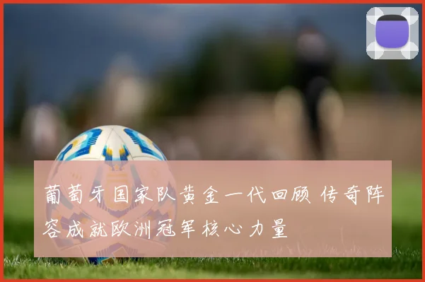 葡萄牙国家队黄金一代回顾 传奇阵容成就欧洲冠军核心力量