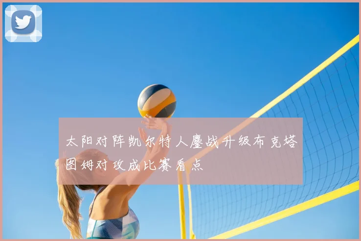 太阳对阵凯尔特人鏖战升级布克塔图姆对攻成比赛看点