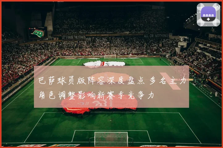 巴萨球员版阵容深度盘点 多名主力角色调整影响新赛季竞争力