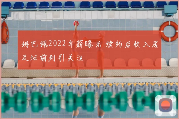 姆巴佩2022年薪曝光 续约后收入居足坛前列引关注