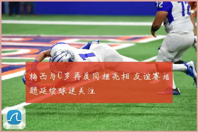 梅西与C罗再度同框亮相 友谊赛话题延续球迷关注