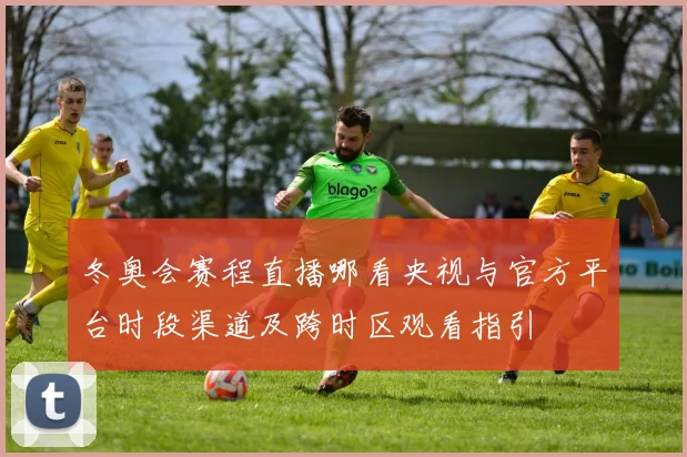 冬奥会赛程直播哪看央视与官方平台时段渠道及跨时区观看指引